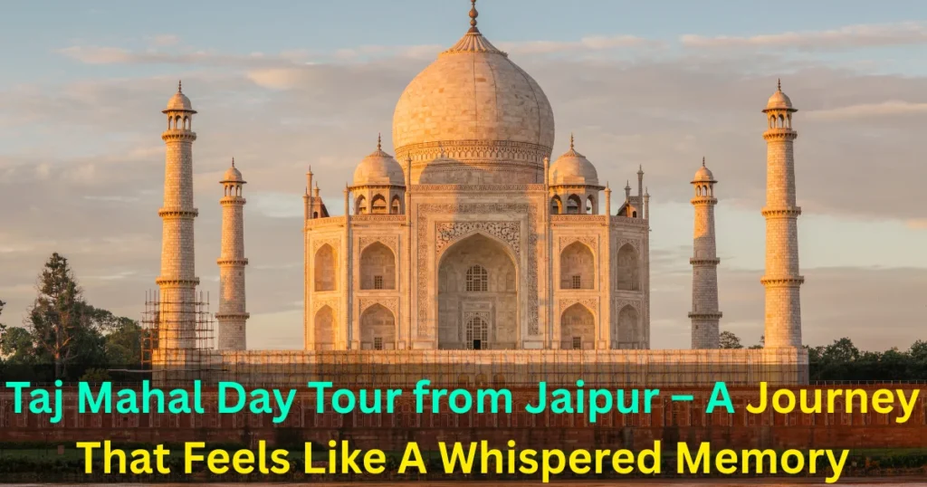 Taj Mahal Day Tour from Jaipur – A Journey That Feels Like A Whispered Memory